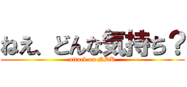 ねえ、どんな気持ち？ (attack on NDK)