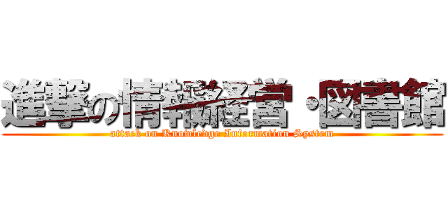 進撃の情報経営・図書館 (attack on Knowledge Information System)