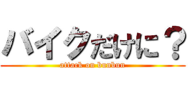 バイクだけに？ (attack on bunbun)