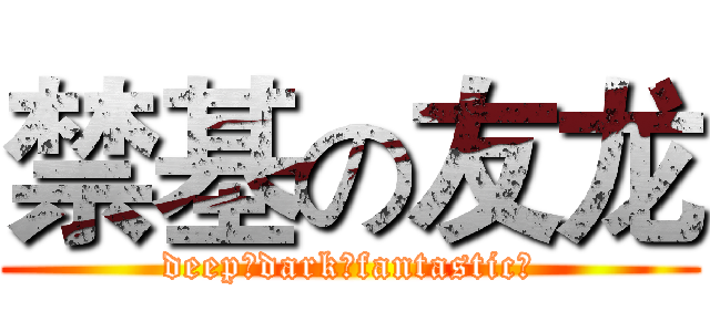 禁基の友龙 (deep♂dark♂fantastic♂)