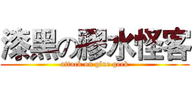 漆黑の膠水怪客 (attack on glue geek)