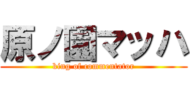 原ノ園マッハ (king of commentator)