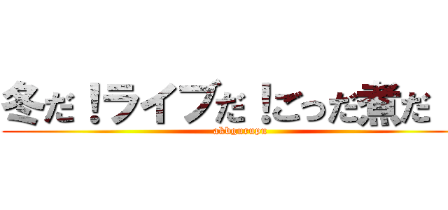 冬だ！ライブだ！ごっだ煮だ！！ (akbgurupu)