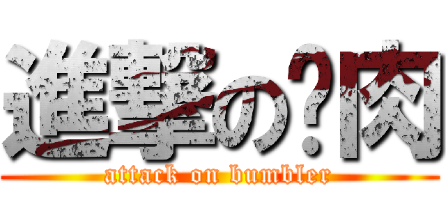 進撃の瘜肉 (attack on bumbler)
