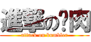 進撃の瘜肉 (attack on bumbler)