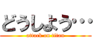 どうしよう… (attack on titan)