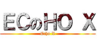ＥＣのＨＯ Ｘ (Echo X)