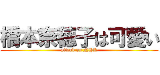 橋本奈穂子は可愛い (attack on NHK)