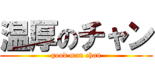 温厚のチャン (good man chan)