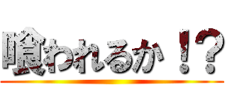 喰われるか！？ ()