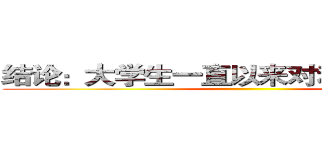 结论：大学生一直以来对动漫热情未减 ()