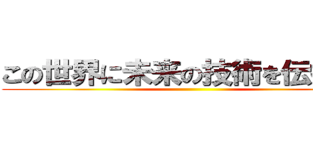 この世界に未来の技術を伝授する ()