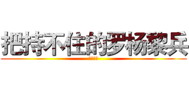把持不住的罗杨黎兵 (呵呵呵呵)