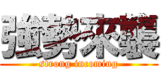 強勢來襲 (strong incoming)