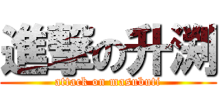 進撃の升渕 (attack on masubuti)