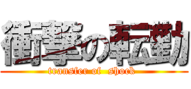 衝撃の転勤 (transfer of  shock )