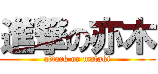 進撃の亦木 (attack on mataki)