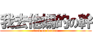 我去他媽的の幹 (fuck on weman)