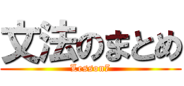 文法のまとめ (Lesson7)