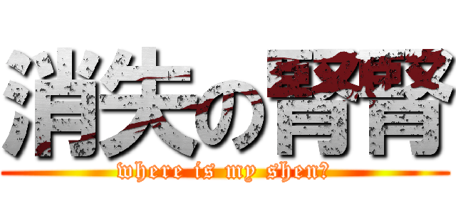 消失の腎腎 (where is my shen?)