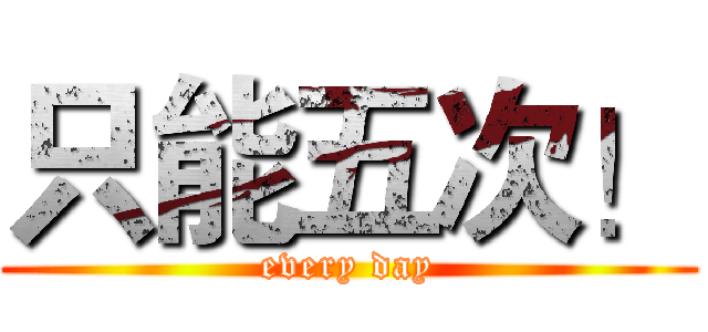 只能五次！ (every day)