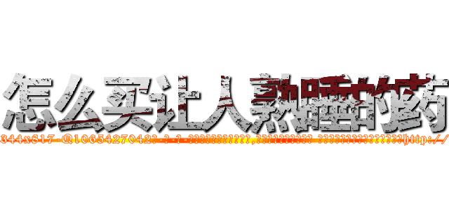 怎么买让人熟睡的药 (怎么买让人熟睡的药【电-话151x68344x817-Q1065427042元-吉-药-业】我们做的是长期生意,靠的是老客户长期支持 怎么买让人熟睡的药在发表了一篇http://sngk.net/kUCecL

参考消息网我们做的是长期生意,靠的是老客户长期支持也许我们早该意识到，就连鲍勃·霍斯金斯（金球奖戏剧类电影男主角 
)