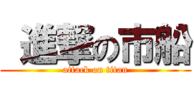  進撃の市船 (attack on titan)