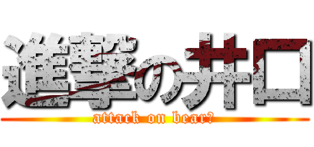 進撃の井口 (attack on bearー)