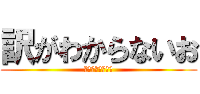 訳がわからないお (訳がわからないお)