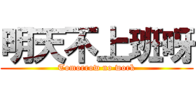 明天不上班呀 (Tomorrow no work)