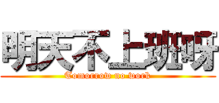 明天不上班呀 (Tomorrow no work)