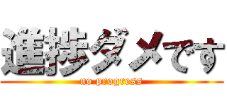 進捗ダメです (no progress)