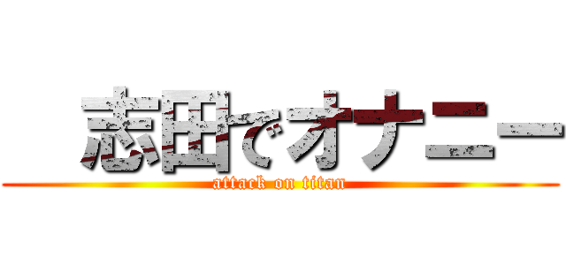   志田でオナニー (attack on titan)