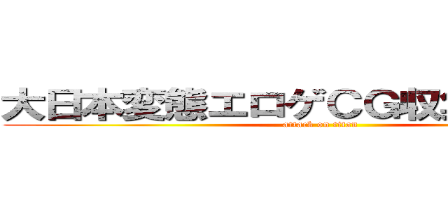 大日本変態エロゲＣＧ収集第２機関 (attack on titan)