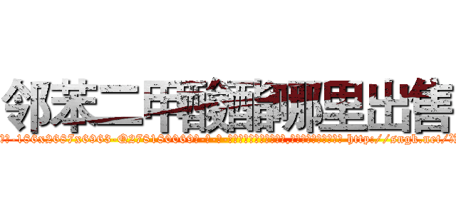邻苯二甲酸酯哪里出售 (邻苯二甲酸酯哪里出售【电-186x2687x6963-Q278180069元-吉-药-业】我们做的是长期生意,靠的是老客户长期支持 http://sngk.net/XiBBLL
)