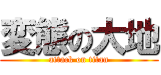 変態の大地 (attack on titan)