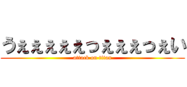 うぇぇぇぇぇっぇぇぇっぇい (attack on titan)