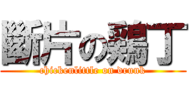 斷片の鶏丁 (chickenlittle on drunk)