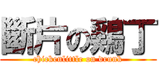 斷片の鶏丁 (chickenlittle on drunk)