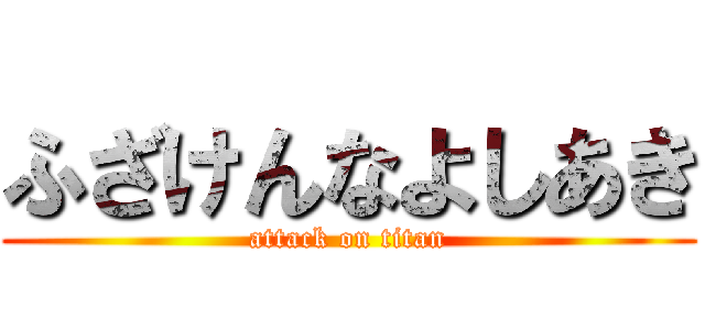 ふざけんなよしあき (attack on titan)