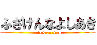 ふざけんなよしあき (attack on titan)