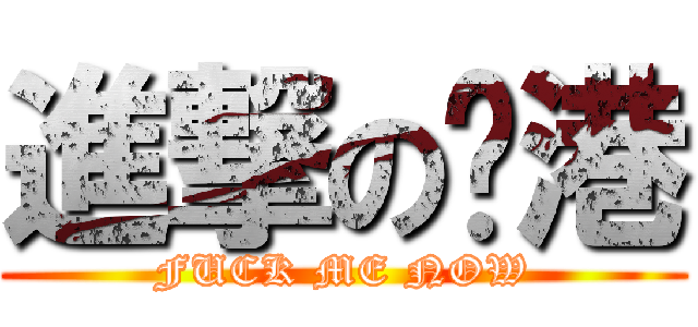 進撃のㄚ港 (FUCK ME NOW)