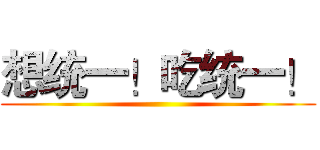 想统一！吃统一！ ()
