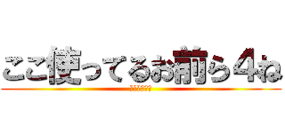 ここ使ってるお前ら４ね (おまえら４ね)