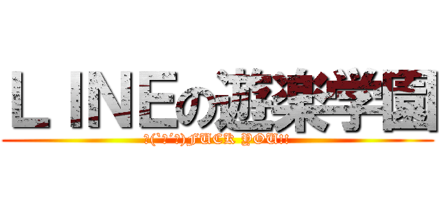 ＬＩＮＥの遊楽学園 (凸(`Д´ﾒ)FUCK YOU!!)