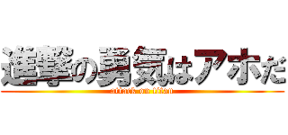 進撃の勇気はアホだ (attack on titan)