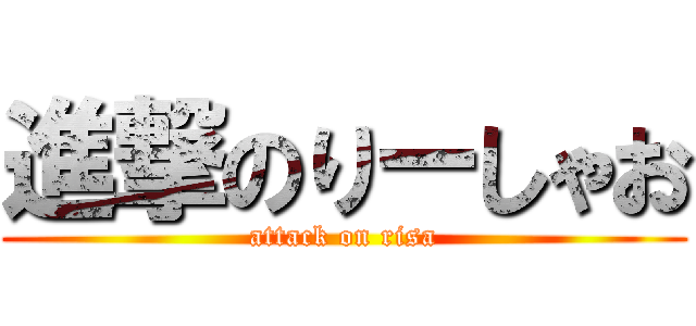 進撃のりーしゃお (attack on risa)