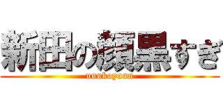 新田の顔黒すぎ (unnkoyann)