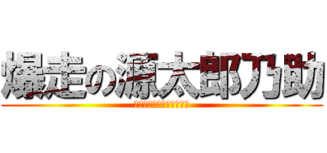 爆走の源太郎乃助 (ゴールの先に見えるもの?)