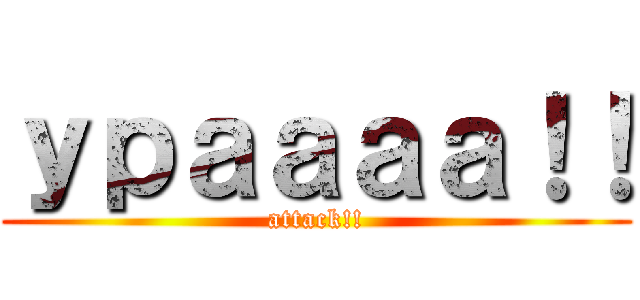 ｙｐａａａａ！！ (attack!!)